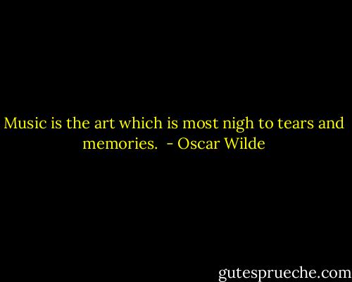 Music is the art which is most nigh to tears and memories.  - Oscar Wilde