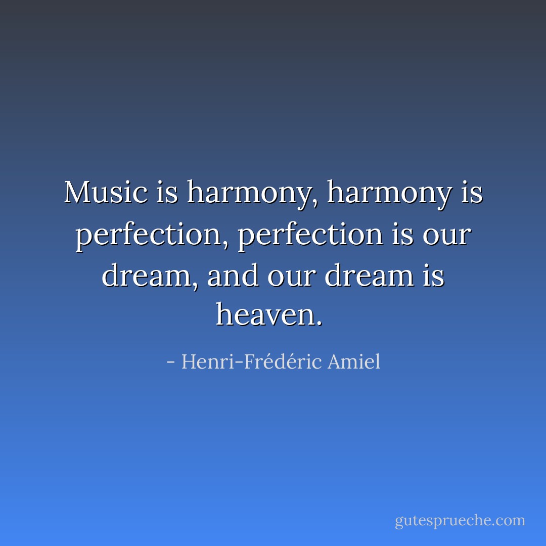 Music is harmony, harmony is perfection, perfection is our dream, and our dream is heaven.  - Henri-Frédéric Amiel