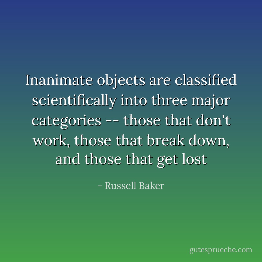 Inanimate objects are classified scientifically into three major categories -- those that don't work, those that break down, and those that get lost - Russell Baker