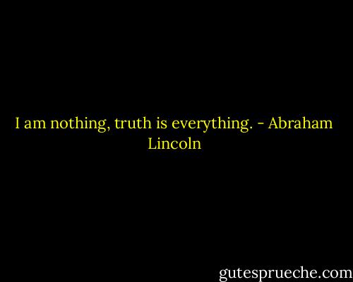 I am nothing, truth is everything. - Abraham Lincoln