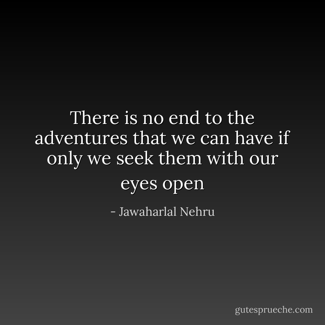 There is no end to the adventures that we can have if only we seek them with our eyes open - Jawaharlal Nehru