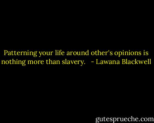 Patterning your life around other's opinions is nothing more than slavery. <br /> - Lawana Blackwell