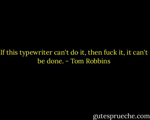 If this typewriter can't do it, then fuck it, it can't be done. - Tom Robbins