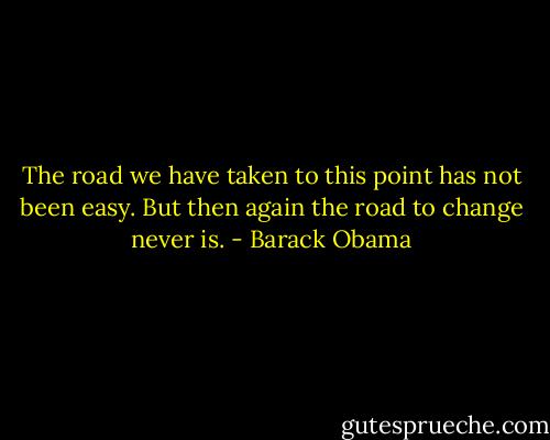 The road we have taken to this point has not been easy. But then again the road to change never is. - Barack Obama