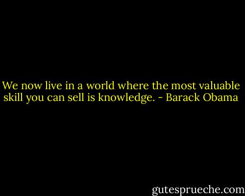 We now live in a world where the most valuable skill you can sell is knowledge. - Barack Obama