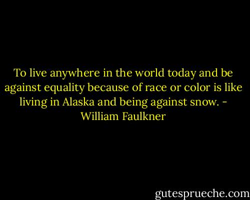 To live anywhere in the world today and be against equality because of race or color is like living in Alaska and being against snow. - William Faulkner