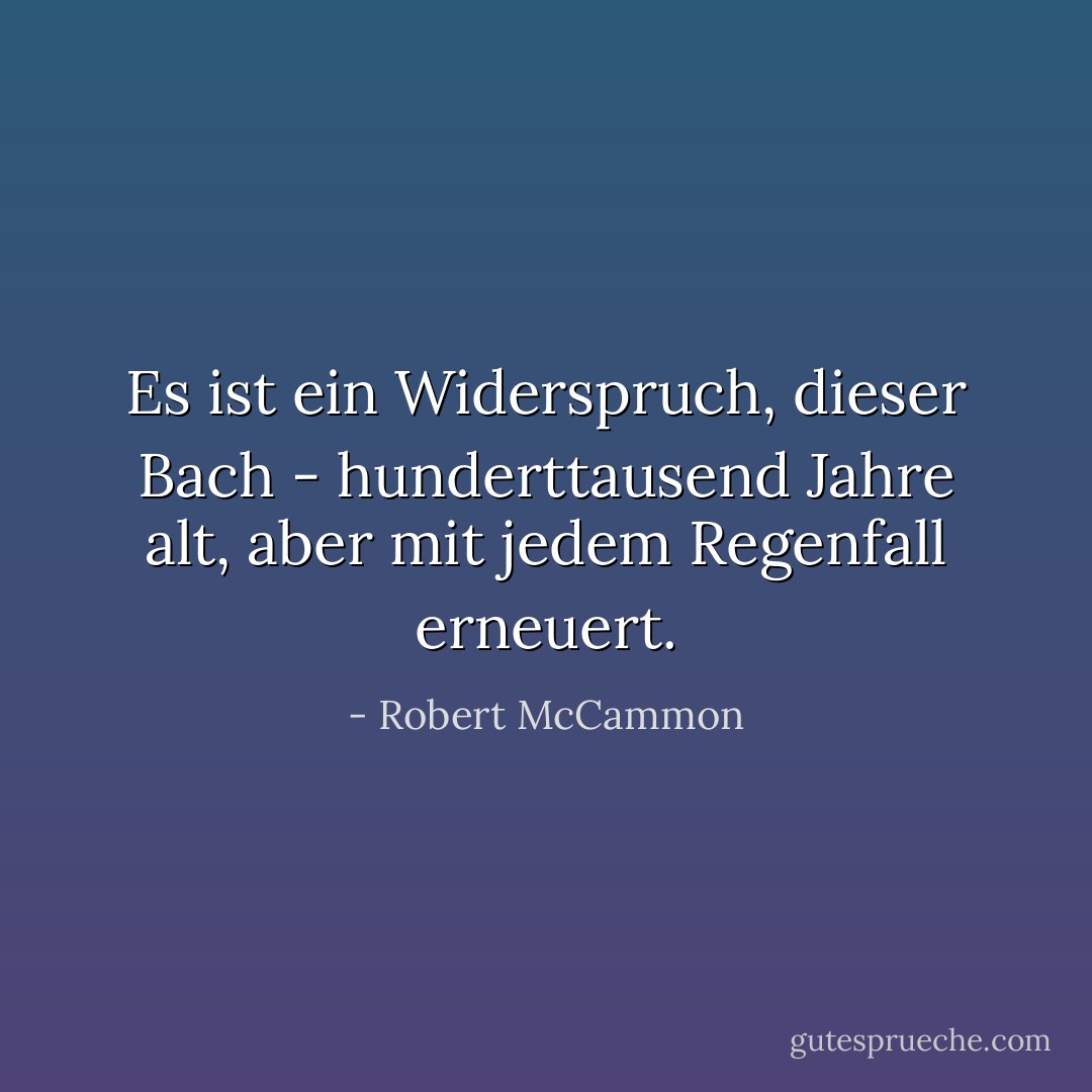 Es ist ein Widerspruch, dieser Bach - hunderttausend Jahre alt, aber mit jedem Regenfall erneuert. - Robert McCammon<