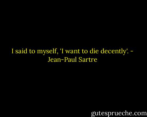 I said to myself, 'I want to die decently'. - Jean-Paul Sartre