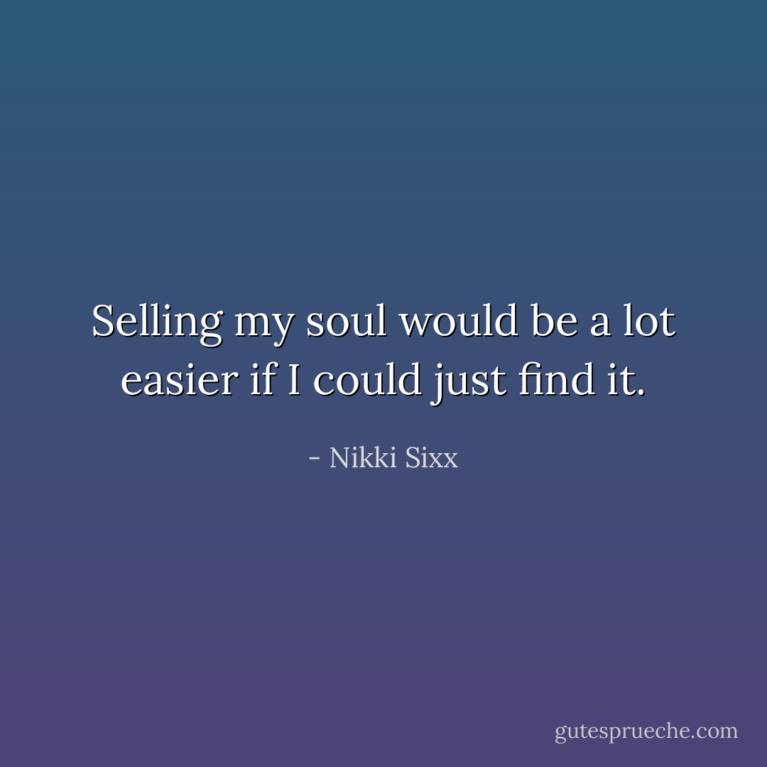 Selling my soul would be a lot easier if I could just find it. - Nikki Sixx