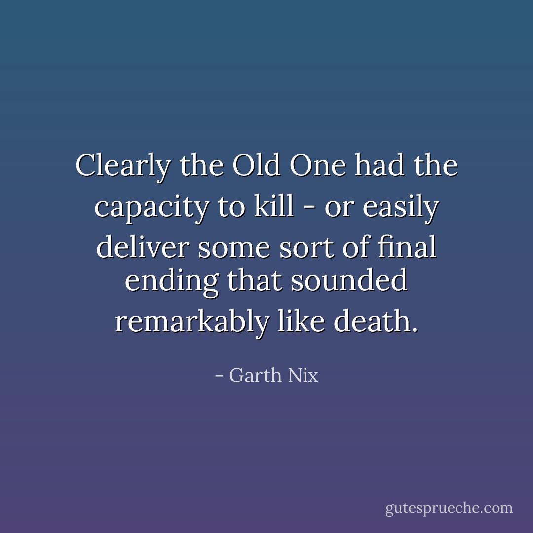 Clearly the Old One had the capacity to kill - or easily deliver some sort of final ending that sounded remarkably like death. - Garth Nix