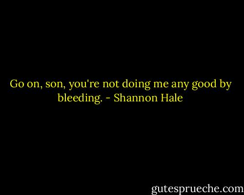 Go on, son, you're not doing me any good by bleeding. - Shannon Hale