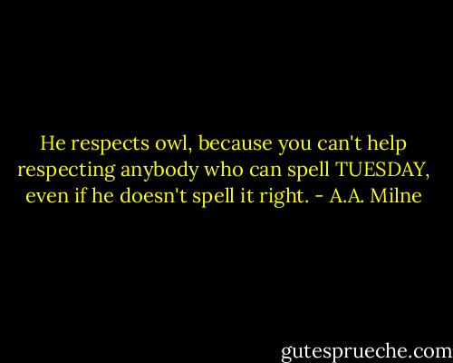 He respects owl, because you can't help respecting anybody who can spell TUESDAY, even if he doesn't spell it right. - A.A. Milne