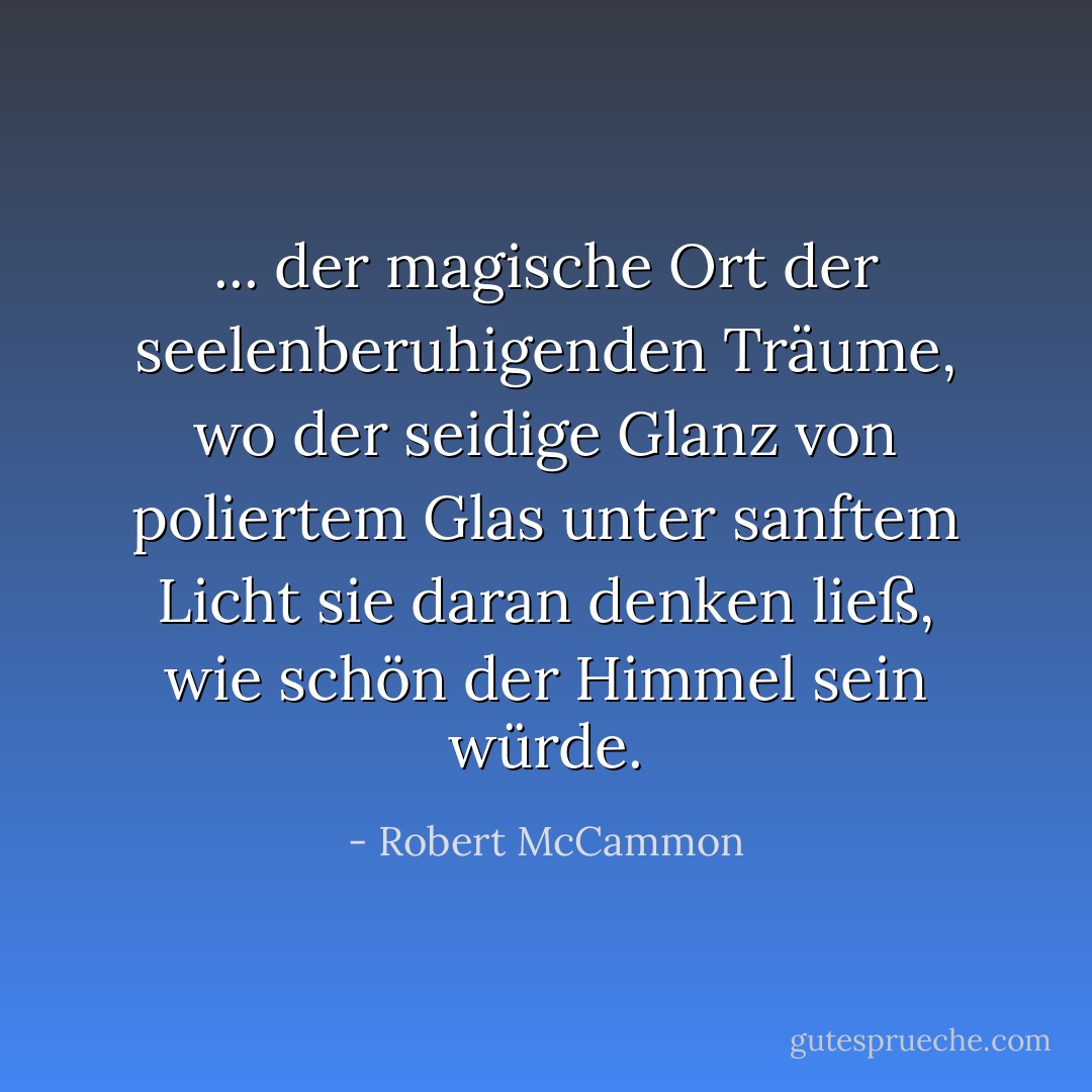 ... der magische Ort der seelenberuhigenden Träume, wo der seidige Glanz von poliertem Glas unter sanftem Licht sie daran denken ließ, wie schön der Himmel sein würde. - Robert McCammon<