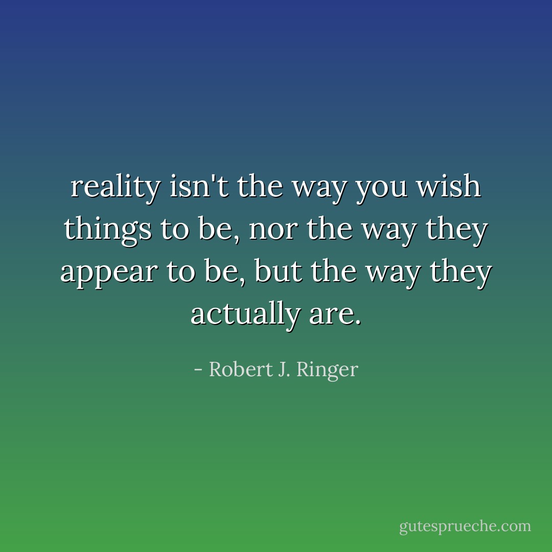 reality isn't the way you wish things to be, nor the way they appear to be, but the way they actually are. - Robert J. Ringer