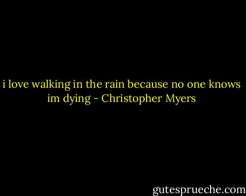 i love walking in the rain because no one knows im dying - Christopher Myers