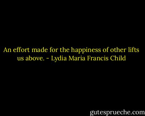 An effort made for the happiness of other lifts us above. - Lydia Maria Francis Child