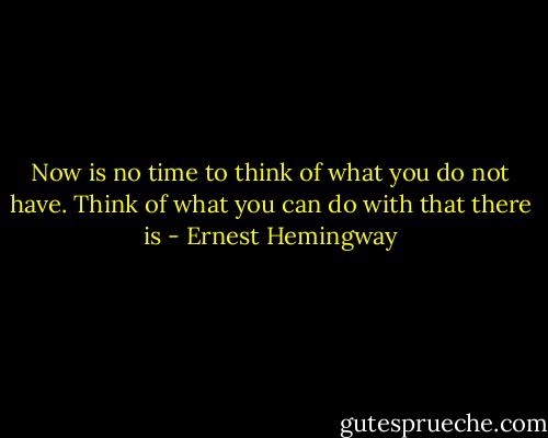 Now is no time to think of what you do not have.<br />Think of what you can do with that there is - Ernest Hemingway