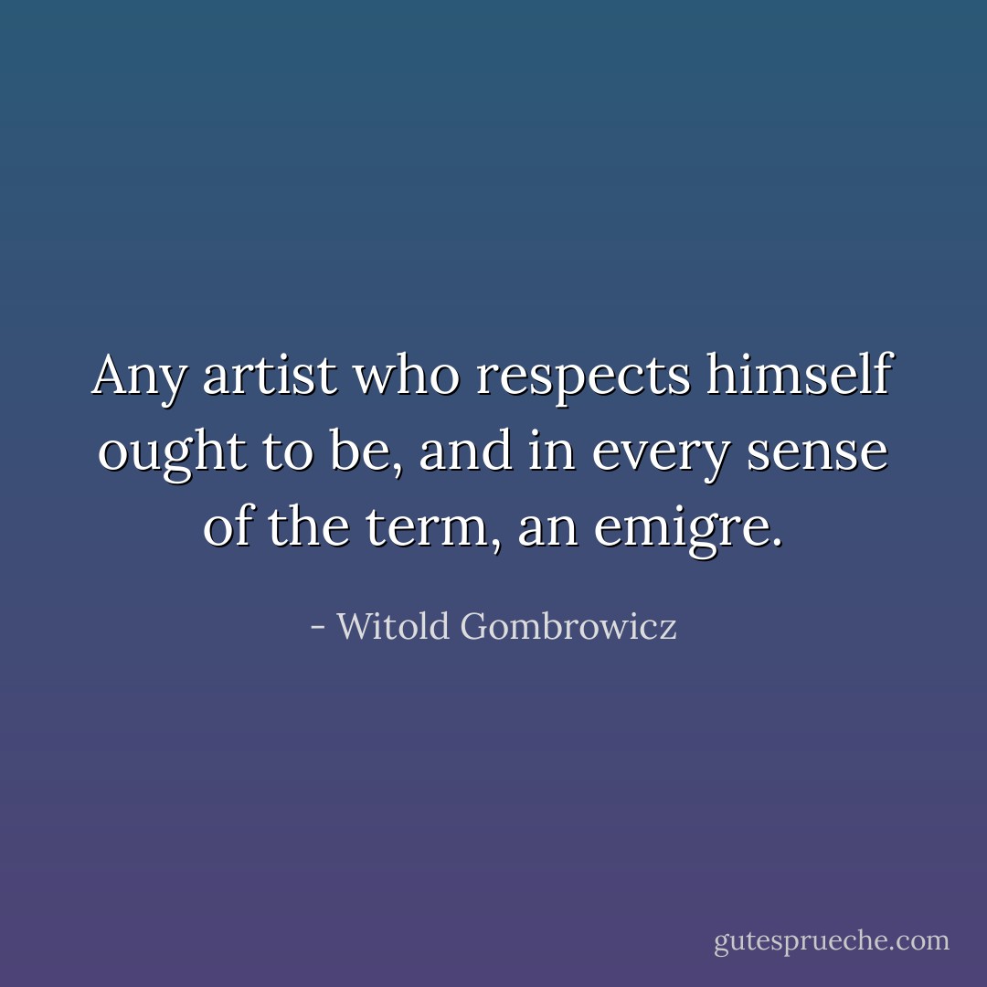 Any artist who respects himself ought to be, and in every sense of the term, an emigre. - Witold Gombrowicz