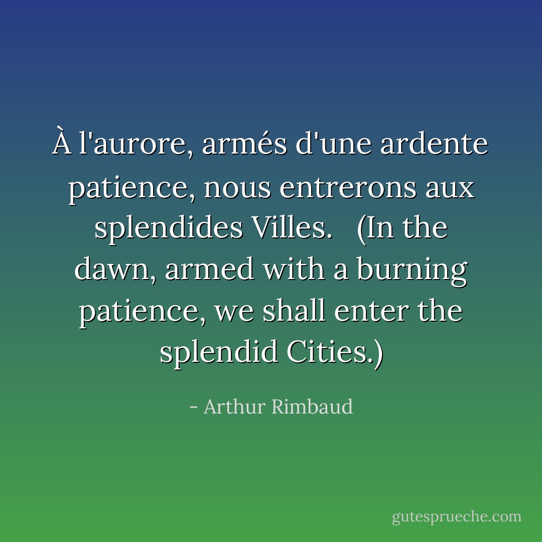 À l'aurore, armés d'une ardente patience, nous entrerons aux splendides Villes. <br /><br /><i>(In the dawn, armed with a burning patience, we shall enter the splendid Cities.)</i> - Arthur Rimbaud