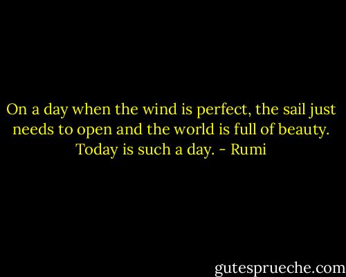 On a day<br />when the wind is perfect,<br />the sail just needs to open and the world is full of beauty.<br />Today is such a<br />day. - Rumi