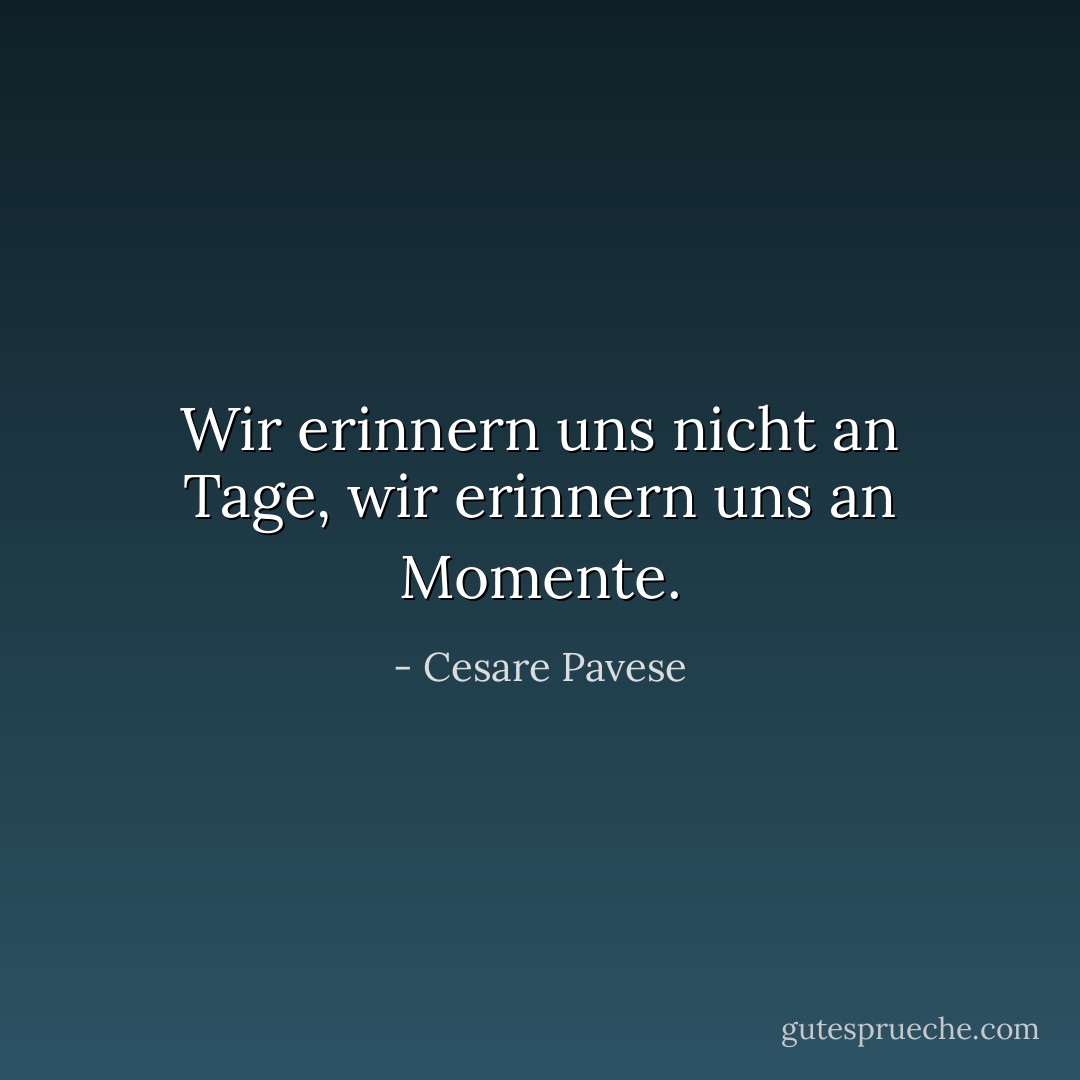 Wir erinnern uns nicht an Tage, wir erinnern uns an Momente. - Cesare Pavese<