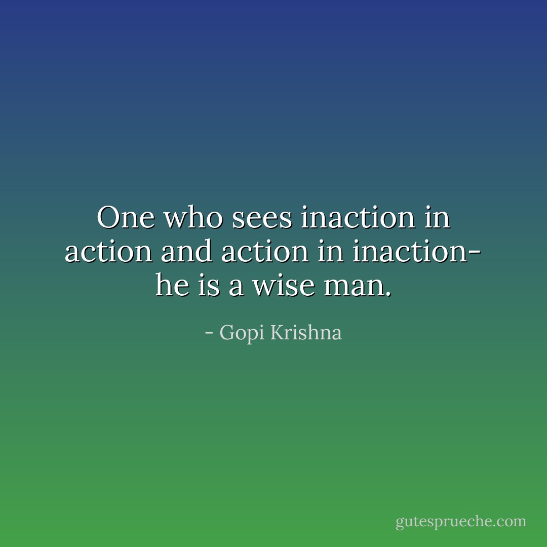 One who sees inaction in action and action in inaction- he is a wise man. - Gopi Krishna