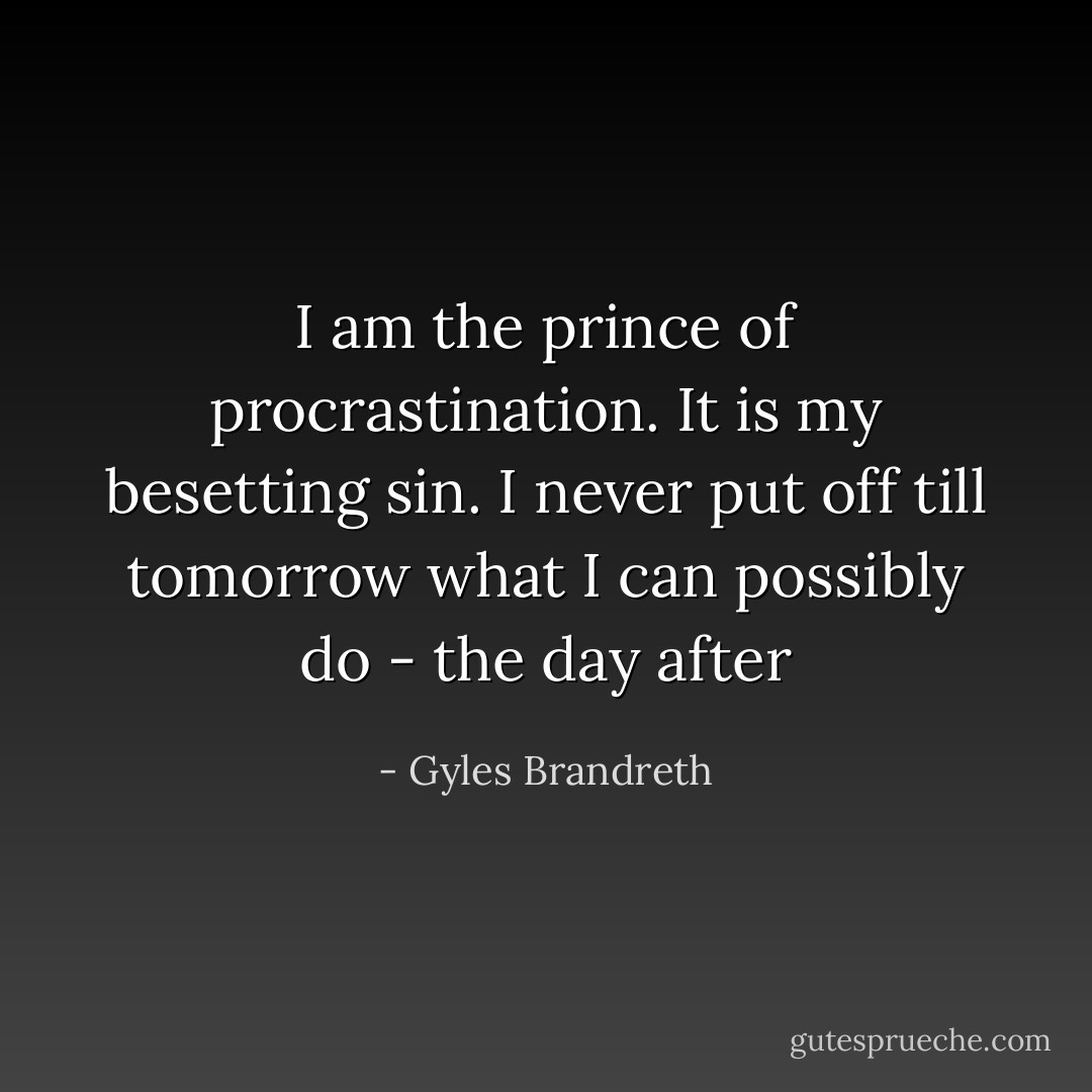 I am the prince of procrastination. It is my besetting sin. I never put off till tomorrow what I can possibly do - the day after - Gyles Brandreth