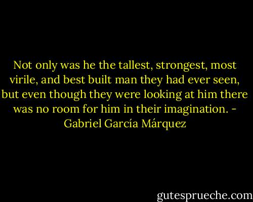 Not only was he the tallest, strongest, most virile, and best built man they had ever seen, but even though they were looking at him there was no room for him in their imagination. - Gabriel García Márquez