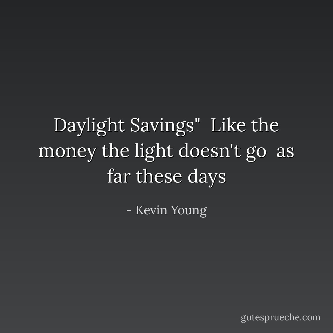 Daylight Savings"<br /><br />Like the money the light<br />doesn't go<br /><br />as far these days - Kevin Young