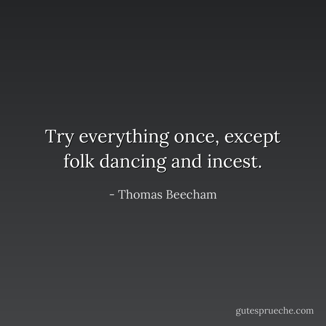 Try everything once, except folk dancing and incest. - Thomas Beecham