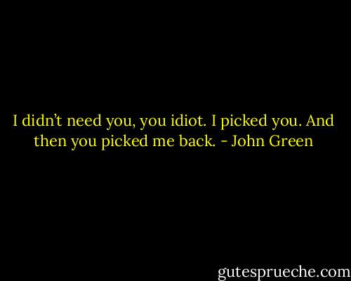 I didn’t need you, you idiot. I picked you. And then you picked me back. - John Green