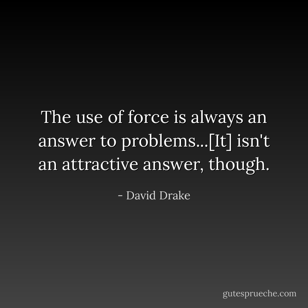 The use of force is always an answer to problems...[It] isn't an attractive answer, though. - David Drake