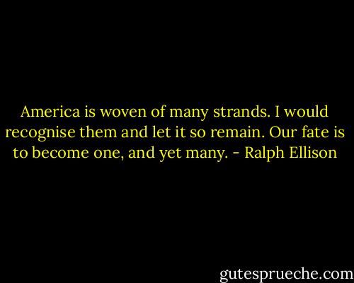 America is woven of many strands. I would recognise them and let it so remain. Our fate is to become one, and yet many. - Ralph Ellison