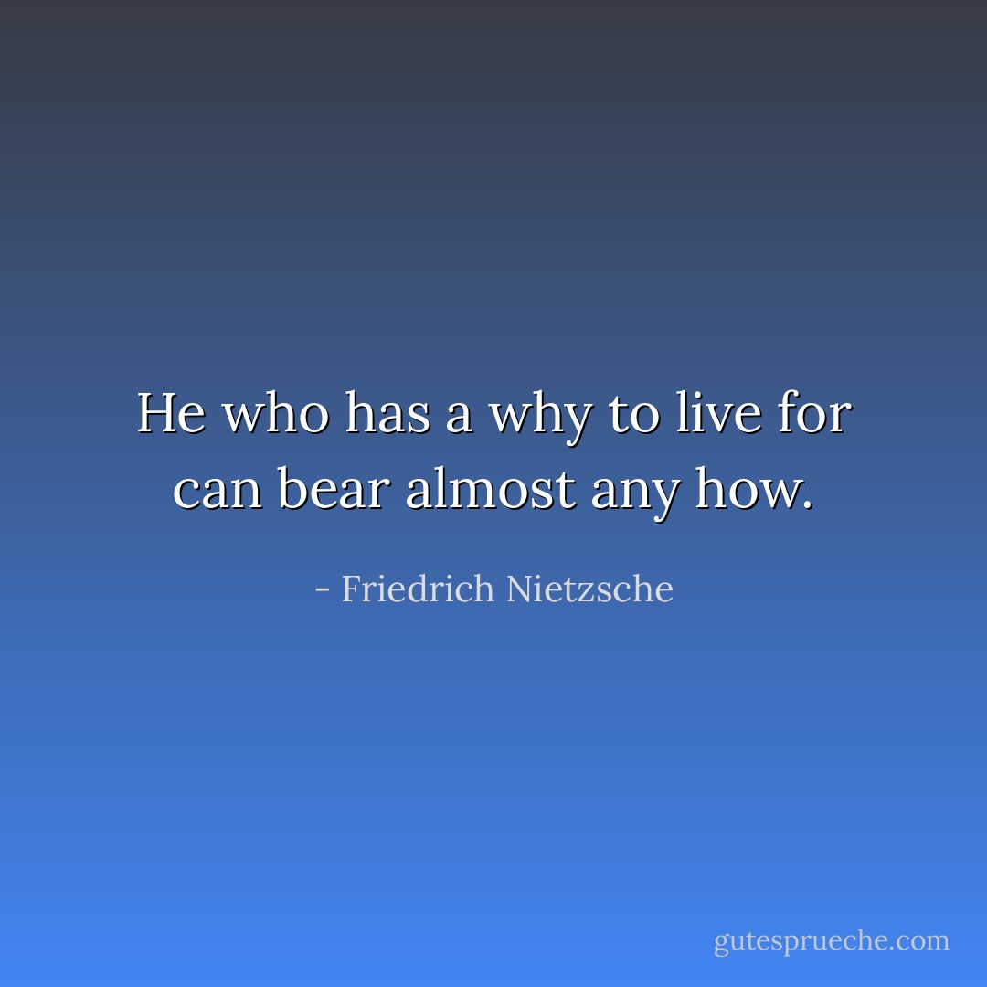 He who has a why to live for can bear almost any how. - Friedrich Nietzsche