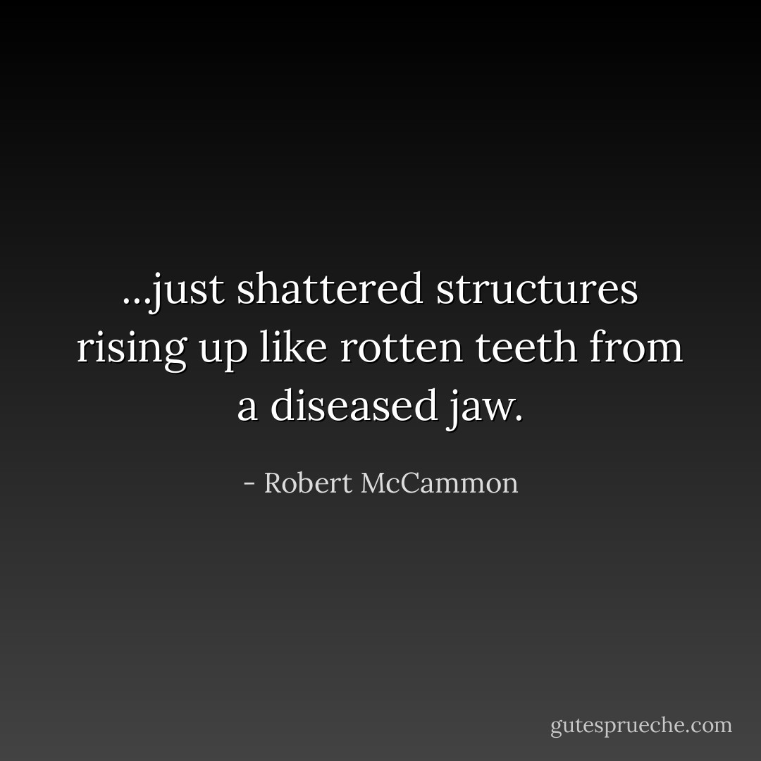 ...just shattered structures rising up like rotten teeth from a diseased jaw. - Robert McCammon