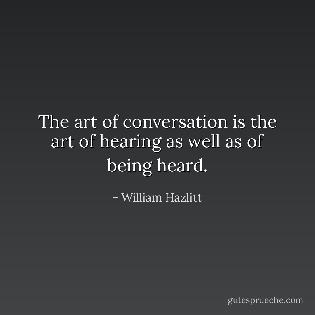The art of conversation is the art of hearing as well as of being heard. - William Hazlitt