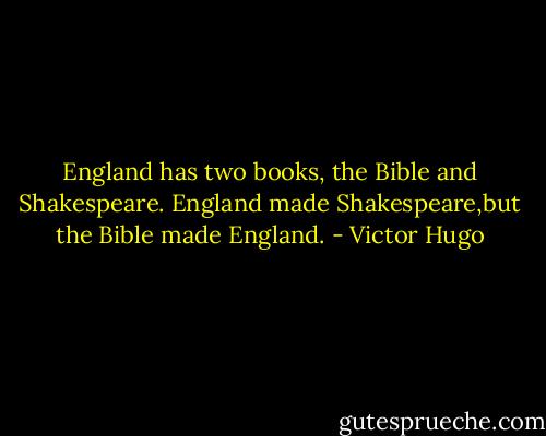 England has two books, the Bible and Shakespeare. England made Shakespeare,but the Bible made England. - Victor Hugo