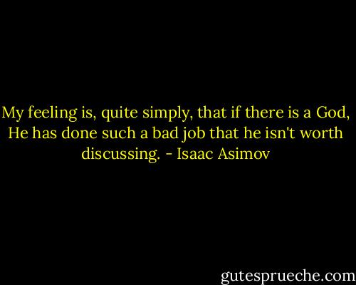My feeling is, quite simply, that if there is a God, He has done such a bad job<br />that he isn't worth discussing. - Isaac Asimov