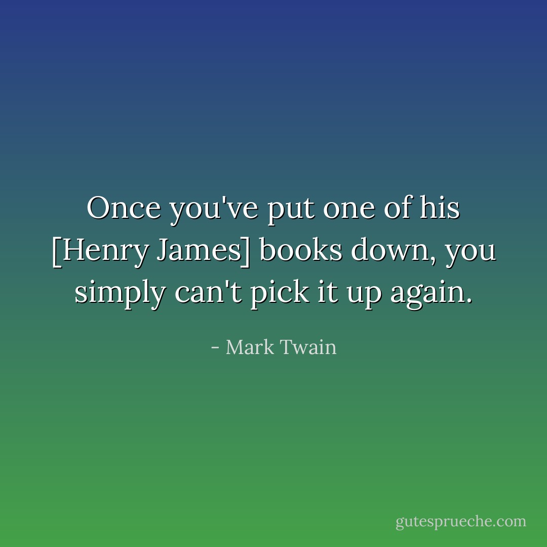 Once you've put one of his [Henry James] books down, you simply can't pick it up again. - Mark Twain