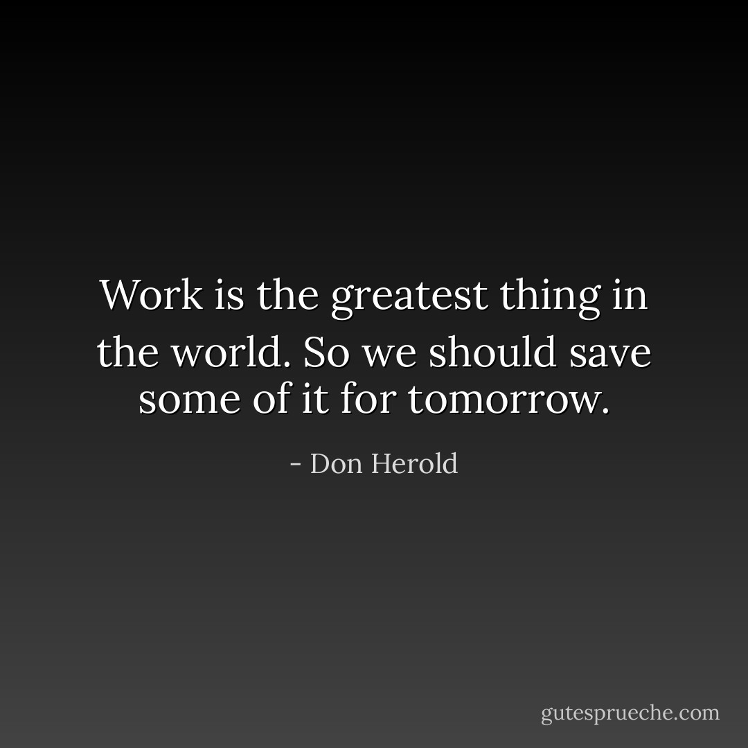 Work is the greatest thing in the world. So we should save some of it for tomorrow. - Don Herold