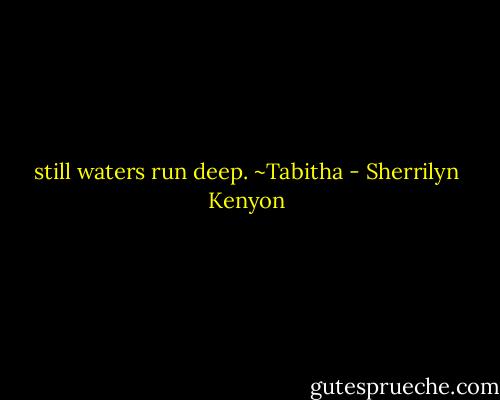 still waters run deep. ~Tabitha - Sherrilyn Kenyon