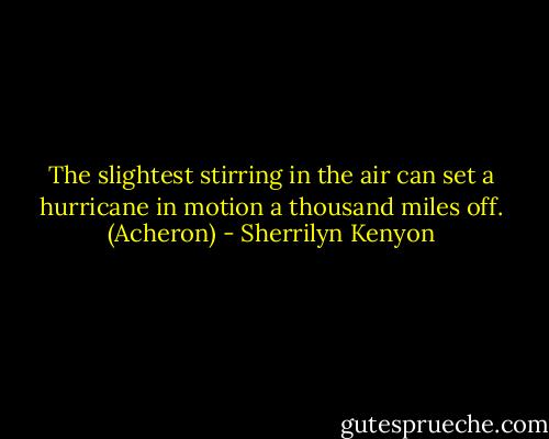 The slightest stirring in the air can set a hurricane in motion a thousand miles off. (Acheron) - Sherrilyn Kenyon
