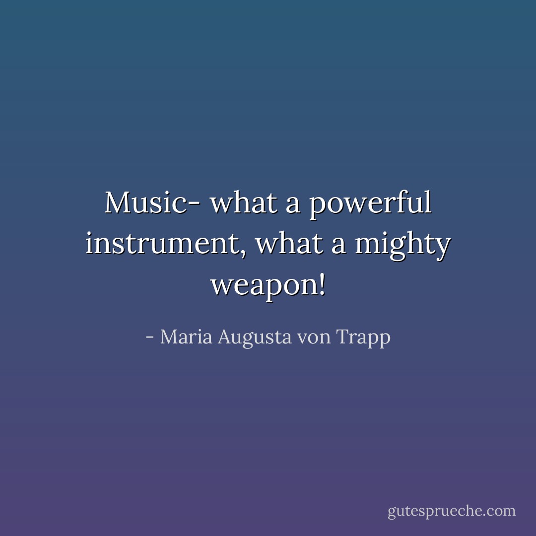 Music- what a powerful instrument, what a mighty weapon! - Maria Augusta von Trapp