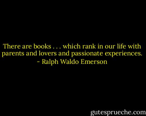 There are books . . . which rank in our life with parents and lovers and passionate experiences. - Ralph Waldo Emerson