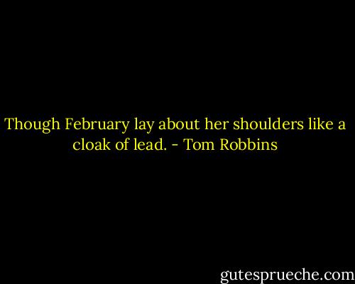 Though February lay about her shoulders like a cloak of lead. - Tom Robbins