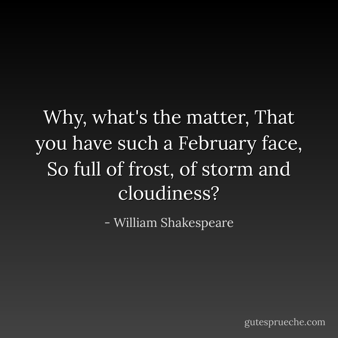 Why, what's the matter,<br />That you have such a February face,<br />So full of frost, of storm and cloudiness? - William Shakespeare