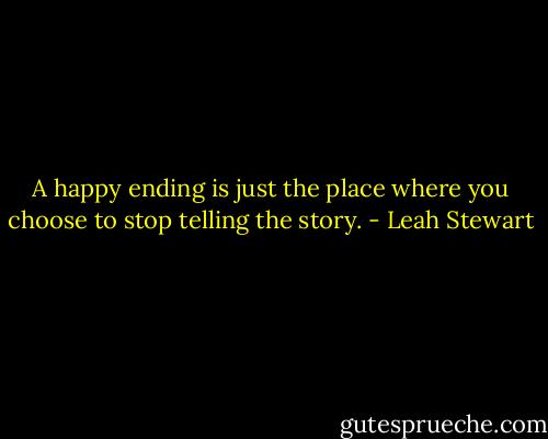 A happy ending is just the place where you choose to stop telling the story. - Leah Stewart