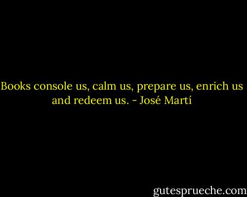 Books console us, calm us, prepare us, enrich us and redeem us. - José Martí