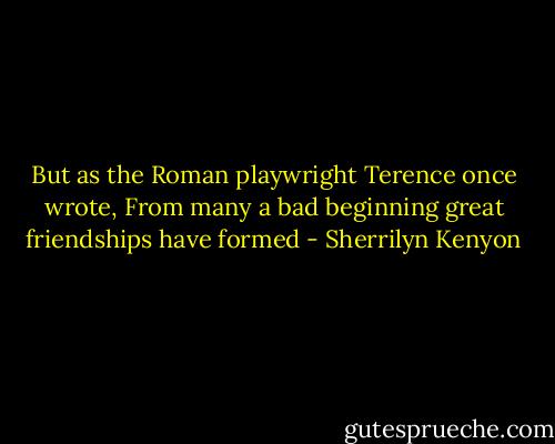 But as the Roman playwright Terence once wrote, From many a bad beginning great friendships have formed - Sherrilyn Kenyon