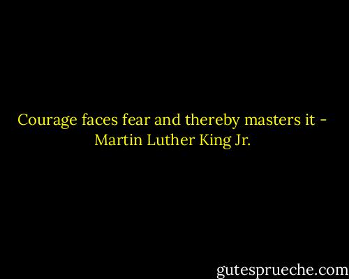 Courage faces fear and thereby masters it - Martin Luther King Jr.